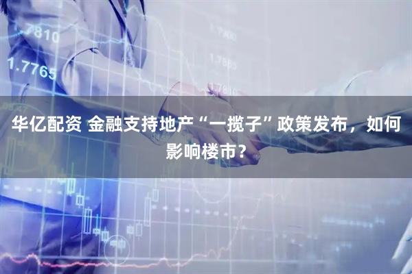 华亿配资 金融支持地产“一揽子”政策发布，如何影响楼市？