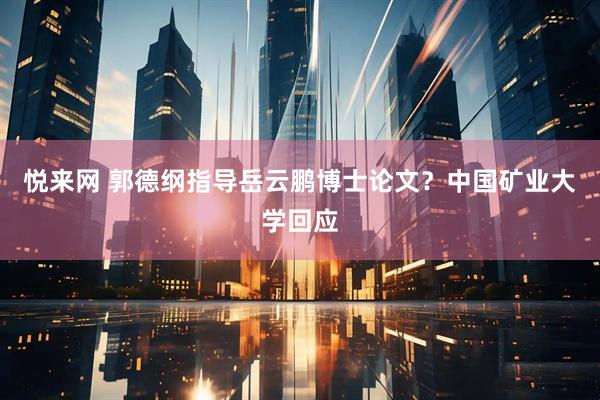 悦来网 郭德纲指导岳云鹏博士论文？中国矿业大学回应