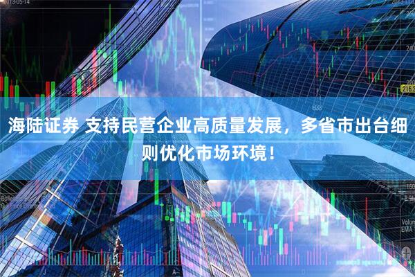 海陆证券 支持民营企业高质量发展，多省市出台细则优化市场环境！