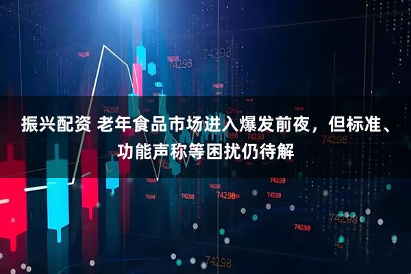 振兴配资 老年食品市场进入爆发前夜，但标准、功能声称等困扰仍待解
