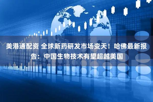美港通配资 全球新药研发市场变天！哈佛最新报告：中国生物技术有望超越美国