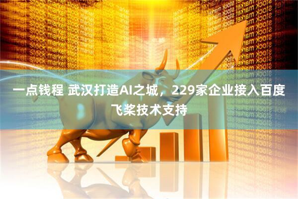 一点钱程 武汉打造AI之城，229家企业接入百度飞桨技术支持
