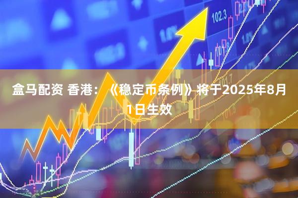 盒马配资 香港：《稳定币条例》将于2025年8月1日生效
