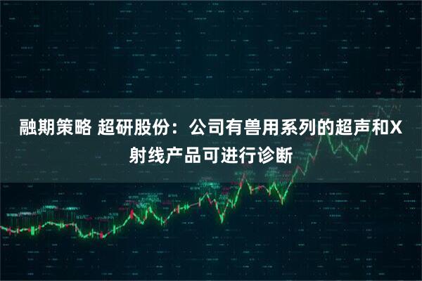 融期策略 超研股份：公司有兽用系列的超声和X射线产品可进行诊断