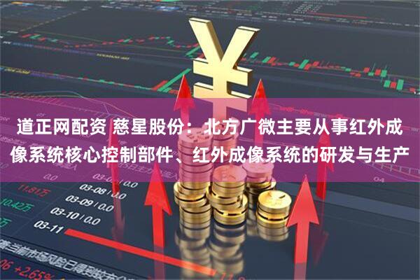 道正网配资 慈星股份：北方广微主要从事红外成像系统核心控制部件、红外成像系统的研发与生产