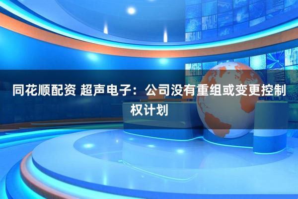 同花顺配资 超声电子：公司没有重组或变更控制权计划