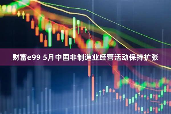 财富e99 5月中国非制造业经营活动保持扩张