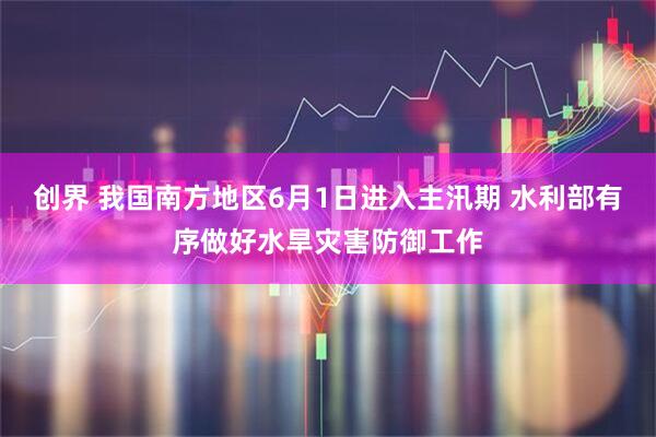 创界 我国南方地区6月1日进入主汛期 水利部有序做好水旱灾害防御工作