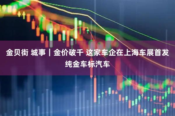 金贝街 城事｜金价破千 这家车企在上海车展首发纯金车标汽车
