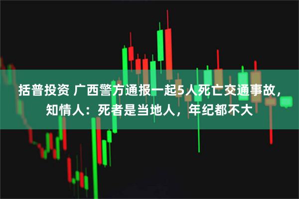 括普投资 广西警方通报一起5人死亡交通事故，知情人：死者是当地人，年纪都不大
