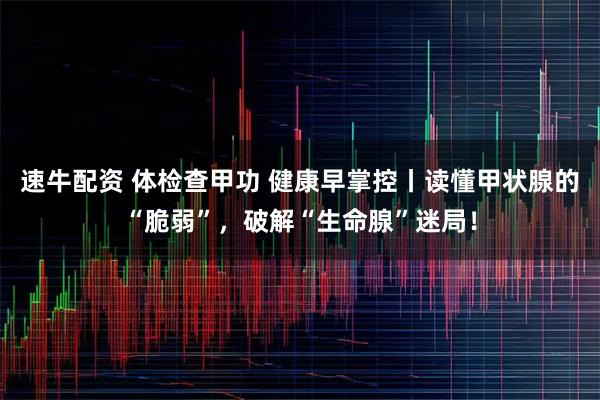 速牛配资 体检查甲功 健康早掌控丨读懂甲状腺的“脆弱”，破解“生命腺”迷局！
