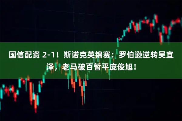 国信配资 2-1！斯诺克英锦赛：罗伯逊逆转吴宜泽，老马破百暂平庞俊旭！