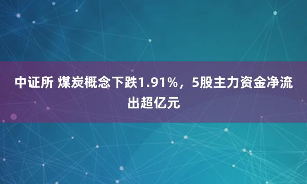中证所 煤炭概念下跌1.91%，5股主力资金净流出超亿元