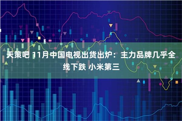 天策吧 11月中国电视出货出炉：主力品牌几乎全线下跌 小米第三