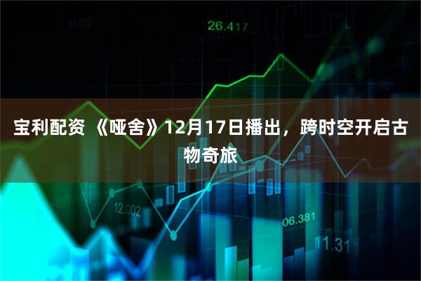 宝利配资 《哑舍》12月17日播出，跨时空开启古物奇旅